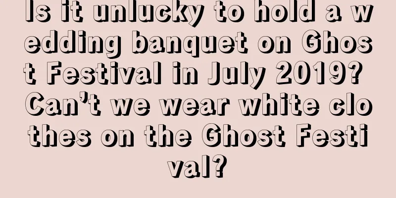 Is it unlucky to hold a wedding banquet on Ghost Festival in July 2019? Can’t we wear white clothes on the Ghost Festival?