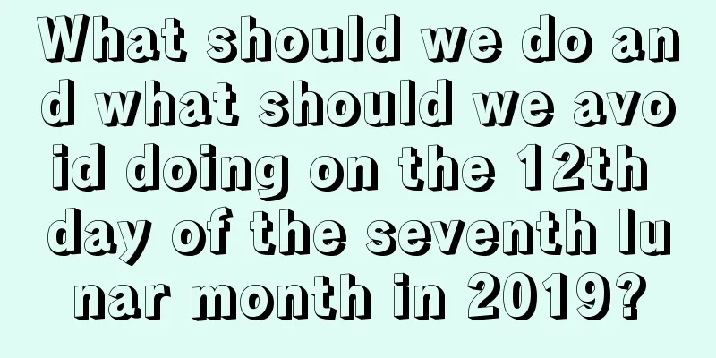 What should we do and what should we avoid doing on the 12th day of the seventh lunar month in 2019?