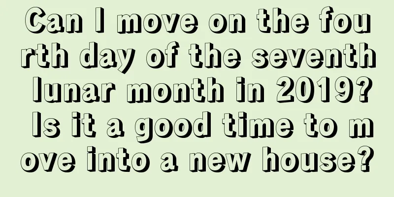 Can I move on the fourth day of the seventh lunar month in 2019? Is it a good time to move into a new house?