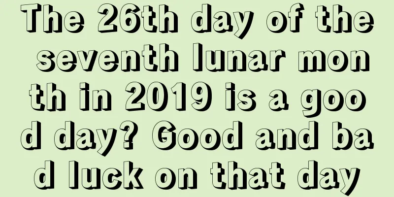 The 26th day of the seventh lunar month in 2019 is a good day? Good and bad luck on that day