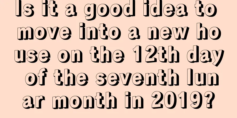 Is it a good idea to move into a new house on the 12th day of the seventh lunar month in 2019?