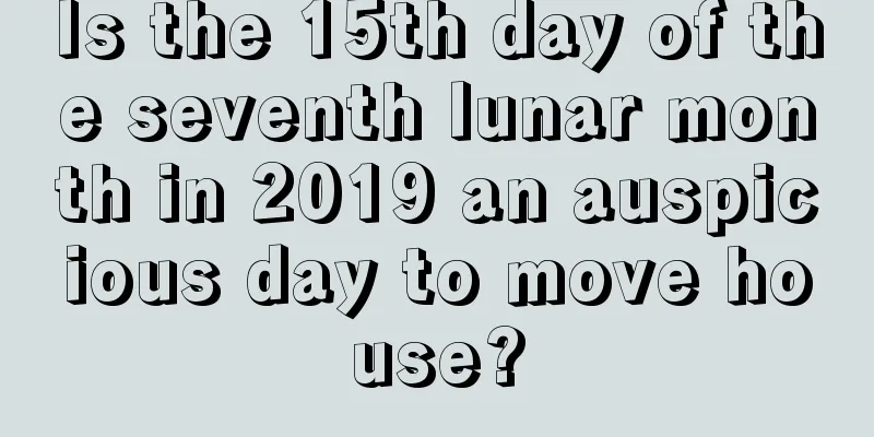 Is the 15th day of the seventh lunar month in 2019 an auspicious day to move house?