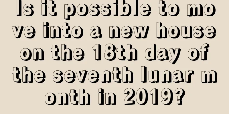 Is it possible to move into a new house on the 18th day of the seventh lunar month in 2019?