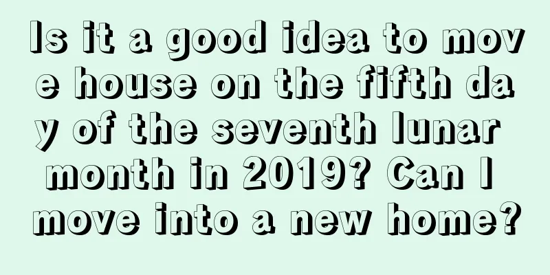 Is it a good idea to move house on the fifth day of the seventh lunar month in 2019? Can I move into a new home?