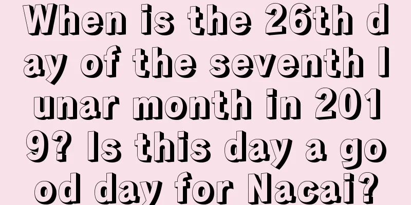 When is the 26th day of the seventh lunar month in 2019? Is this day a good day for Nacai?