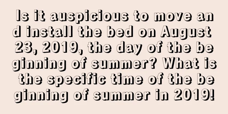 Is it auspicious to move and install the bed on August 23, 2019, the day of the beginning of summer? What is the specific time of the beginning of summer in 2019!