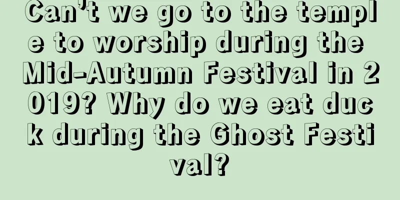 Can’t we go to the temple to worship during the Mid-Autumn Festival in 2019? Why do we eat duck during the Ghost Festival?
