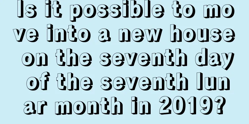 Is it possible to move into a new house on the seventh day of the seventh lunar month in 2019?