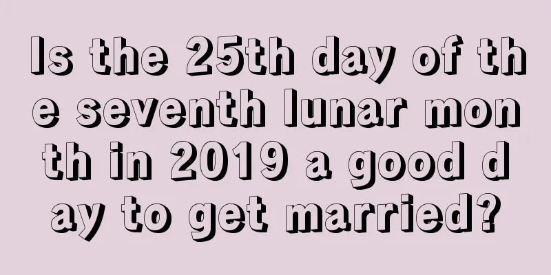 Is the 25th day of the seventh lunar month in 2019 a good day to get married?