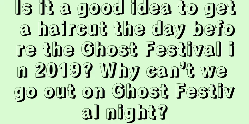 Is it a good idea to get a haircut the day before the Ghost Festival in 2019? Why can’t we go out on Ghost Festival night?