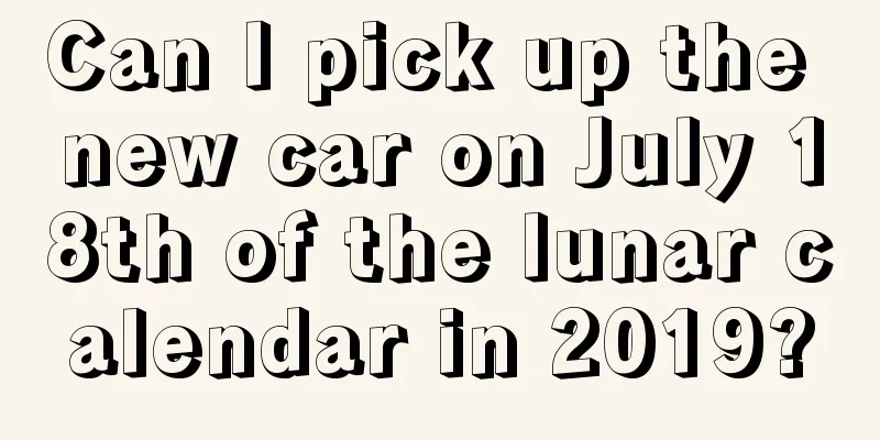 Can I pick up the new car on July 18th of the lunar calendar in 2019?
