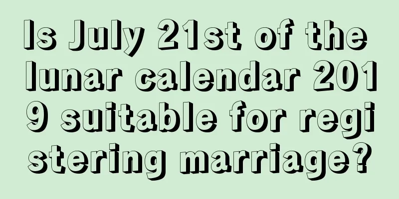 Is July 21st of the lunar calendar 2019 suitable for registering marriage?