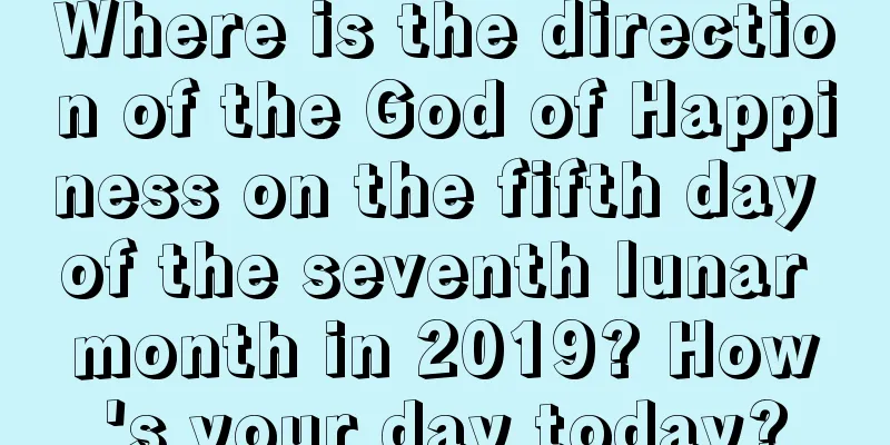 Where is the direction of the God of Happiness on the fifth day of the seventh lunar month in 2019? How's your day today?
