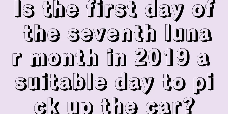 Is the first day of the seventh lunar month in 2019 a suitable day to pick up the car?