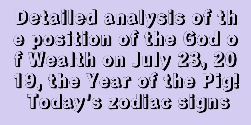 Detailed analysis of the position of the God of Wealth on July 23, 2019, the Year of the Pig! Today's zodiac signs