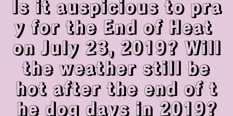Is it auspicious to pray for the End of Heat on July 23, 2019? Will the weather still be hot after the end of the dog days in 2019?