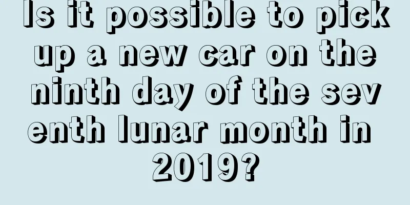 Is it possible to pick up a new car on the ninth day of the seventh lunar month in 2019?