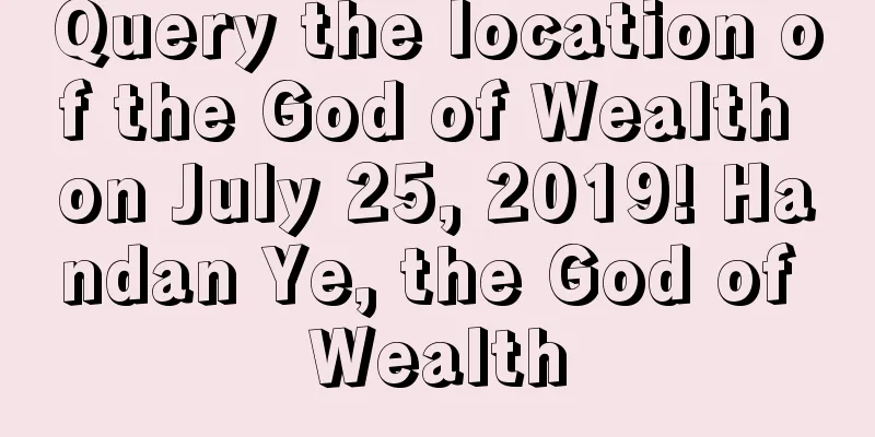 Query the location of the God of Wealth on July 25, 2019! Handan Ye, the God of Wealth