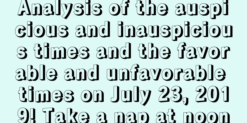 Analysis of the auspicious and inauspicious times and the favorable and unfavorable times on July 23, 2019! Take a nap at noon