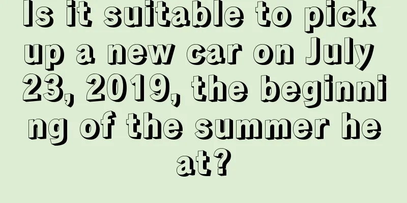 Is it suitable to pick up a new car on July 23, 2019, the beginning of the summer heat?
