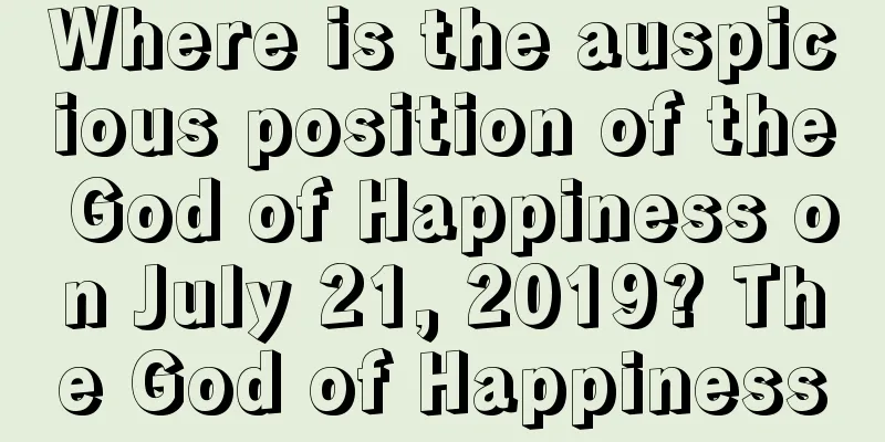 Where is the auspicious position of the God of Happiness on July 21, 2019? The God of Happiness
