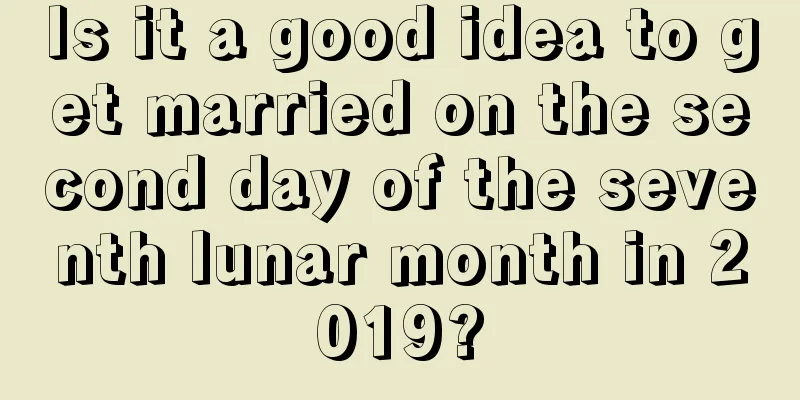Is it a good idea to get married on the second day of the seventh lunar month in 2019?