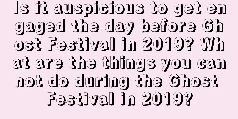 Is it auspicious to get engaged the day before Ghost Festival in 2019? What are the things you cannot do during the Ghost Festival in 2019?