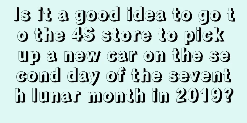 Is it a good idea to go to the 4S store to pick up a new car on the second day of the seventh lunar month in 2019?