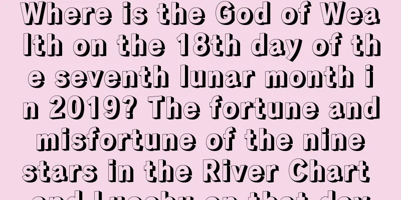 Where is the God of Wealth on the 18th day of the seventh lunar month in 2019? The fortune and misfortune of the nine stars in the River Chart and Luoshu on that day