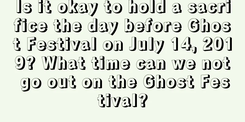 Is it okay to hold a sacrifice the day before Ghost Festival on July 14, 2019? What time can we not go out on the Ghost Festival?