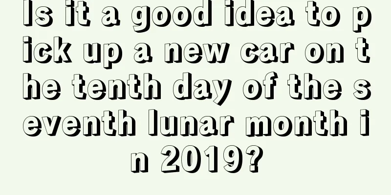 Is it a good idea to pick up a new car on the tenth day of the seventh lunar month in 2019?
