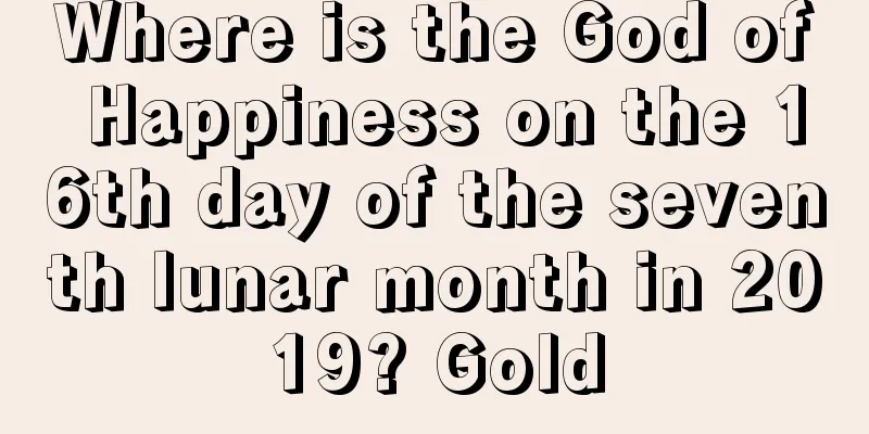 Where is the God of Happiness on the 16th day of the seventh lunar month in 2019? Gold