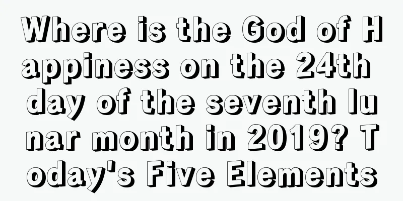 Where is the God of Happiness on the 24th day of the seventh lunar month in 2019? Today's Five Elements