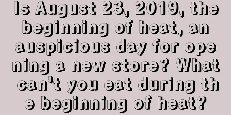 Is August 23, 2019, the beginning of heat, an auspicious day for opening a new store? What can’t you eat during the beginning of heat?