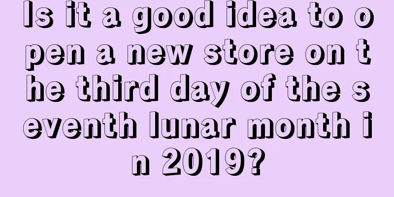 Is it a good idea to open a new store on the third day of the seventh lunar month in 2019?
