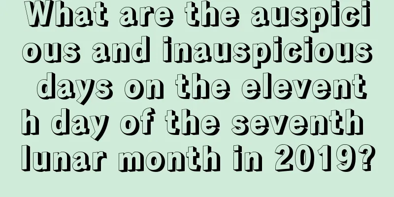 What are the auspicious and inauspicious days on the eleventh day of the seventh lunar month in 2019?