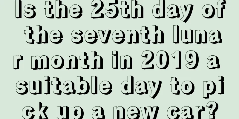 Is the 25th day of the seventh lunar month in 2019 a suitable day to pick up a new car?