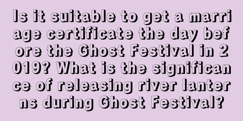 Is it suitable to get a marriage certificate the day before the Ghost Festival in 2019? What is the significance of releasing river lanterns during Ghost Festival?