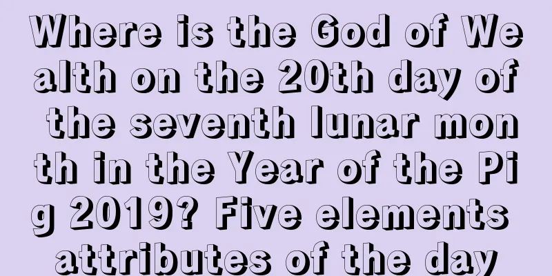 Where is the God of Wealth on the 20th day of the seventh lunar month in the Year of the Pig 2019? Five elements attributes of the day