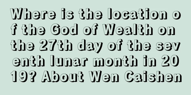 Where is the location of the God of Wealth on the 27th day of the seventh lunar month in 2019? About Wen Caishen