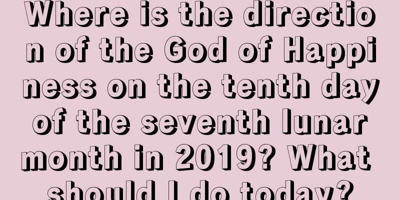 Where is the direction of the God of Happiness on the tenth day of the seventh lunar month in 2019? What should I do today?