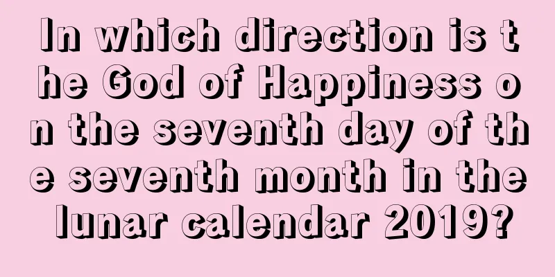 In which direction is the God of Happiness on the seventh day of the seventh month in the lunar calendar 2019?