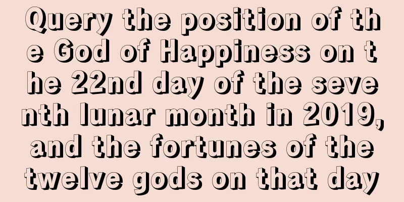 Query the position of the God of Happiness on the 22nd day of the seventh lunar month in 2019, and the fortunes of the twelve gods on that day