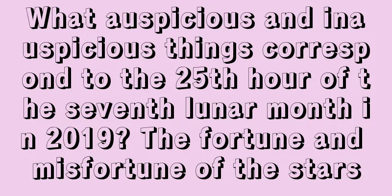 What auspicious and inauspicious things correspond to the 25th hour of the seventh lunar month in 2019? The fortune and misfortune of the stars