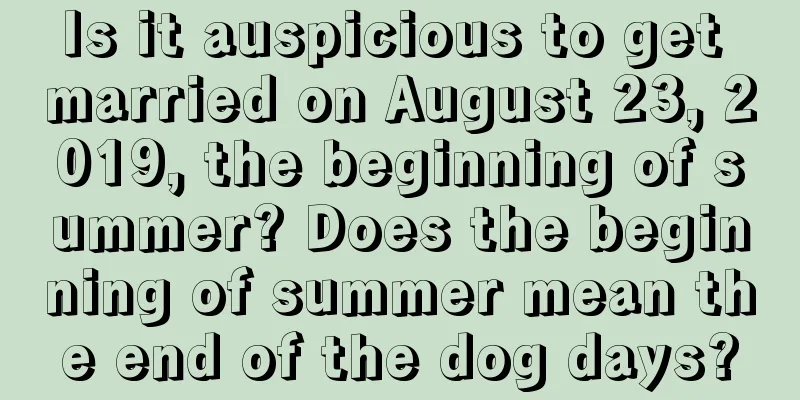 Is it auspicious to get married on August 23, 2019, the beginning of summer? Does the beginning of summer mean the end of the dog days?