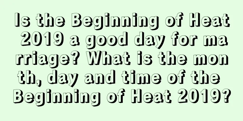 Is the Beginning of Heat 2019 a good day for marriage? What is the month, day and time of the Beginning of Heat 2019?