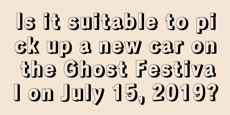 Is it suitable to pick up a new car on the Ghost Festival on July 15, 2019?