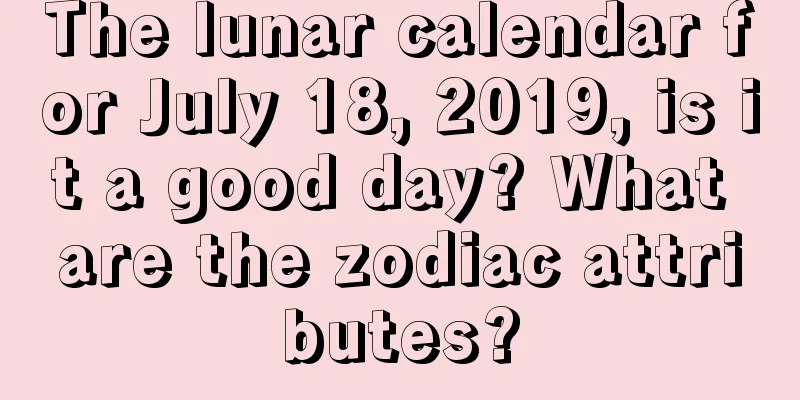 The lunar calendar for July 18, 2019, is it a good day? What are the zodiac attributes?
