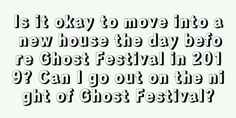 Is it okay to move into a new house the day before Ghost Festival in 2019? Can I go out on the night of Ghost Festival?