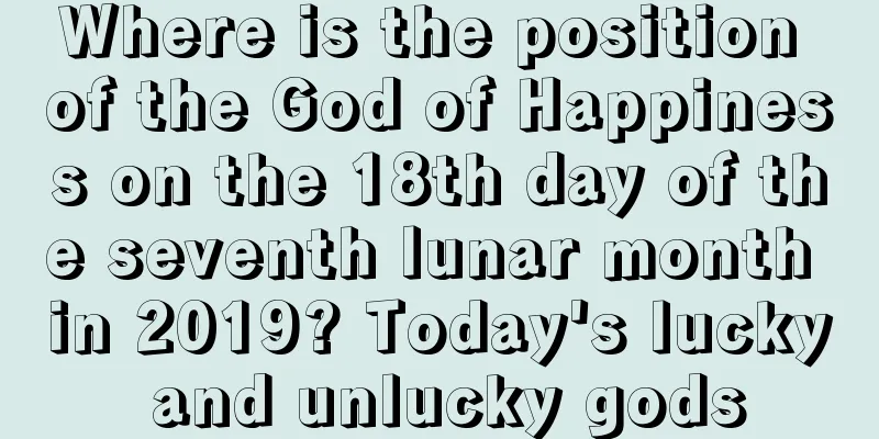 Where is the position of the God of Happiness on the 18th day of the seventh lunar month in 2019? Today's lucky and unlucky gods